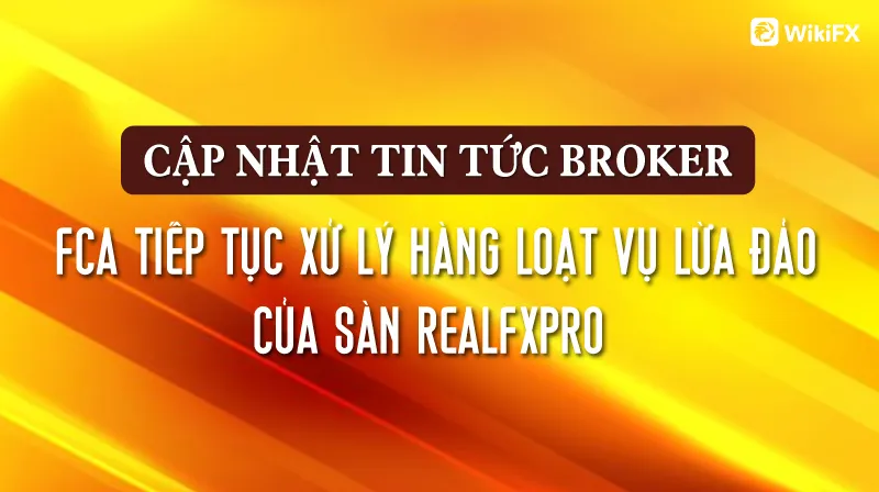 CẬP NHẬT TIN TỨC BROKER: FCA tiếp tục xử lý hàng loạt vụ lừa đảo của sàn RealFXPro