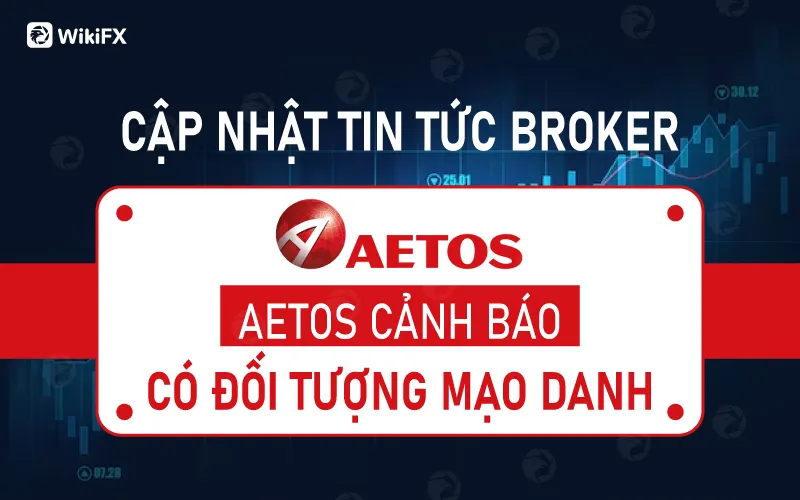 CẬP NHẬT TIN TỨC BROKER - AETOS CẢNH BÁO CÓ ĐỐI TƯỢNG MẠO DANH