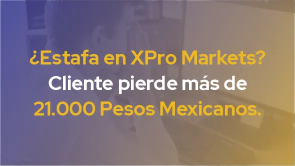 ¿Estafa en XPro Markets? Cliente pierde más de 21.000 Pesos Mexicanos.