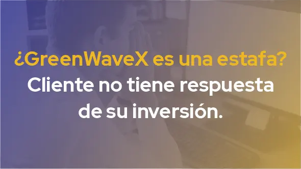 ¿GreenWaveX es una estafa? Cliente no tiene respuesta de su inversión.