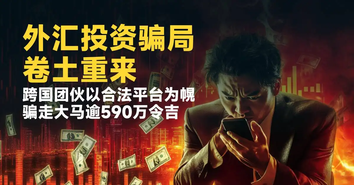外汇投资骗局卷土重来：跨国团伙以合法平台为幌，骗走大马逾590万令吉