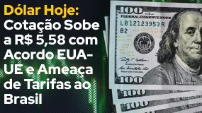 Dólar Hoje: Cotação Sobe a R$ 5,58 com Acordo EUA-UE e Ameaça de Tarifas ao Brasil