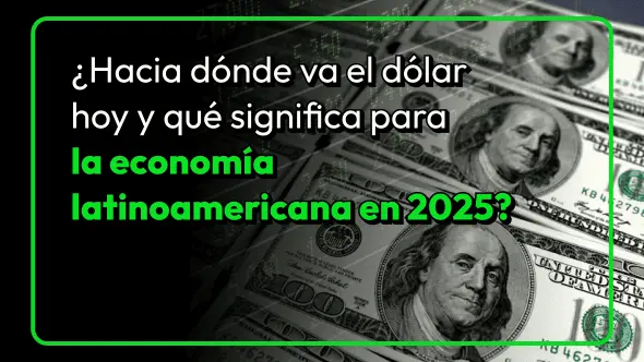 ¿Hacia dónde va el dólar hoy y qué significa para la economía latinoamericana en 2025?