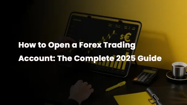 How to Open a Forex Trading Account: The Complete 2025 Guide