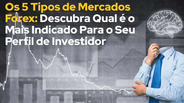 Os 5 Tipos de Mercados Forex: Descubra Qual é o Mais Indicado Para o Seu Perfil de Investidor