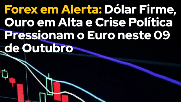 Forex em Alerta: Dólar Firme, Ouro em Alta e Crise Política Pressionam o Euro neste 09 de Outubro