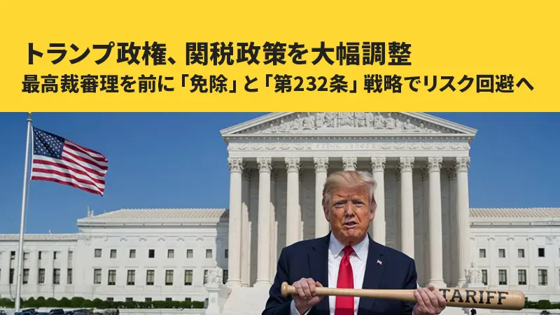 トランプ政権、関税政策を大幅調整──最高裁審理を前に「免除」と「第232条」戦略でリスク回避へ
