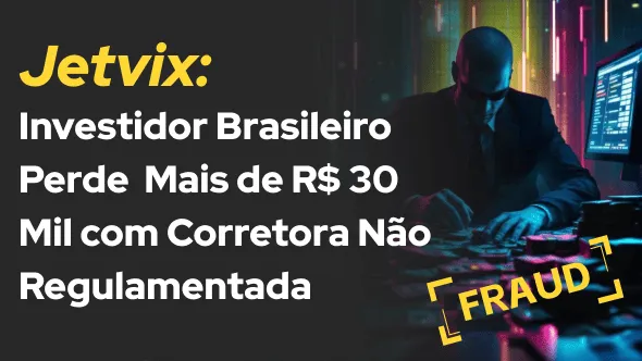 Jetvix: Investidor Brasileiro Perde de Mais de R$ 30 Mil com Corretora Não Regulamentada