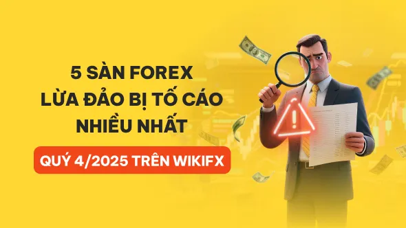 Top 5 sàn Forex bị tố cáo lừa đảo nhiều nhất Việt Nam Quý 4/2025 bởi người dùng WikiFX