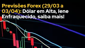 Previsões Forex (29/03 a 03/04): Dólar em Alta, Iene Enfraquecido, saiba mais!