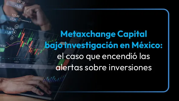 Metaxchange Capital bajo investigación en México: el caso que encendió las alertas sobre inversiones