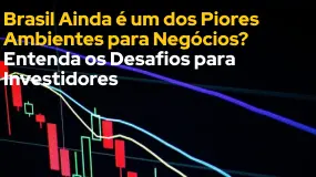 Brasil Ainda é um dos Piores Ambientes para Negócios? Entenda os Desafios para Investidores