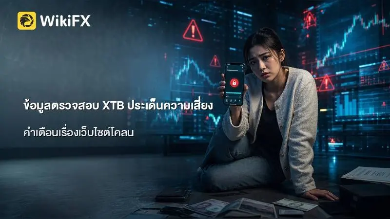ข้อมูลตรวจสอบ XTB ประเด็นความเสี่ยงเรื่องการถอนเงิน และคำเตือนเรื่องเว็บไซต์โคลนจากหน่วยงานกำกับดูแล