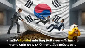 เกาหลีใต้เตือนภัย! แก๊ง Rug Pull ระบาดหนักในตลาด Meme Coin บน DEX นักลงทุนเสียหายนับร้อยราย