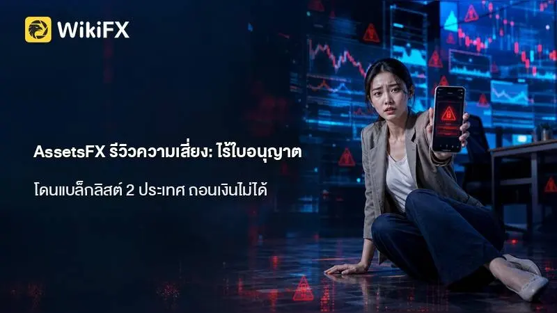 AssetsFX รีวิวความเสี่ยง: ไร้ใบอนุญาต โดนแบล็กลิสต์ 2 ประเทศ และประเด็น ถอนเงินไม่ได้