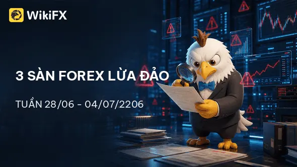 Điểm danh 3 sàn Forex lừa đảo mới nhất tuần 28/06-04/07/2026 - WikiFX cảnh báo