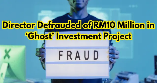 Director Defrauded of RM10 Million in ‘Ghost’ Investment Project