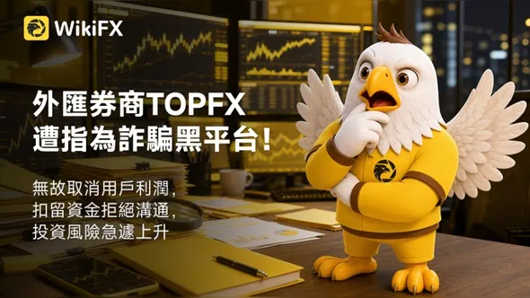 外匯券商TOPFX遭指為詐騙黑平台！無故取消用戶利潤，扣留資金拒絕溝通，投資風險急遽上升