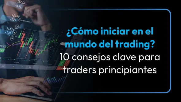 ¿Cómo iniciar en el mundo del trading? 10 consejos clave para traders principiantes.
