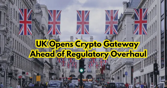 UK Opens Crypto Gateway  Ahead of Regulatory Overhaul